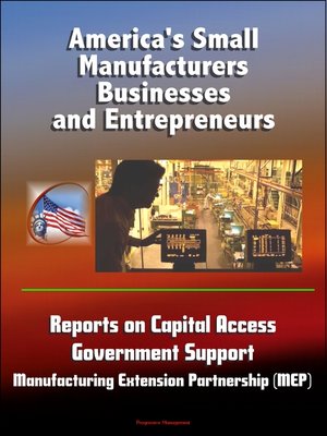 cover image of America's Small Manufacturers, Businesses and Entrepreneurs--Reports on Capital Access, Government Support, Manufacturing Extension Partnership (MEP)